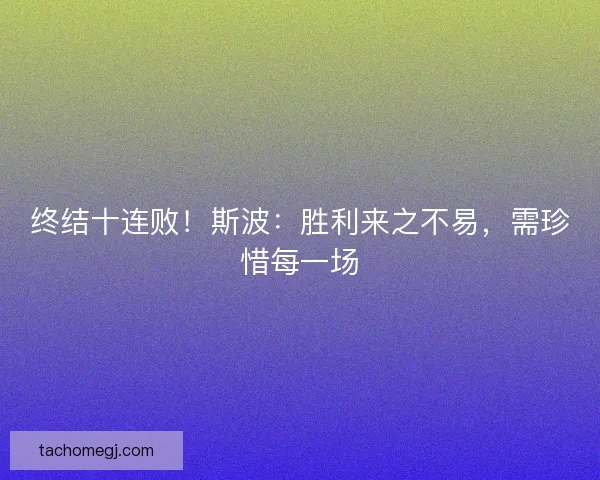 终结十连败！斯波：胜利来之不易，需珍惜每一场