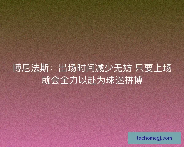 博尼法斯：出场时间减少无妨 只要上场就会全力以赴为球迷拼搏