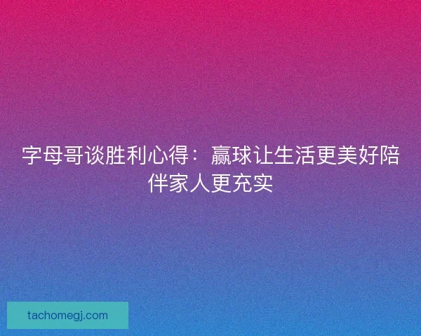 字母哥谈胜利心得：赢球让生活更美好陪伴家人更充实