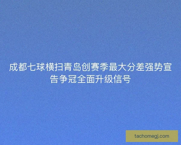 成都七球横扫青岛创赛季最大分差强势宣告争冠全面升级信号