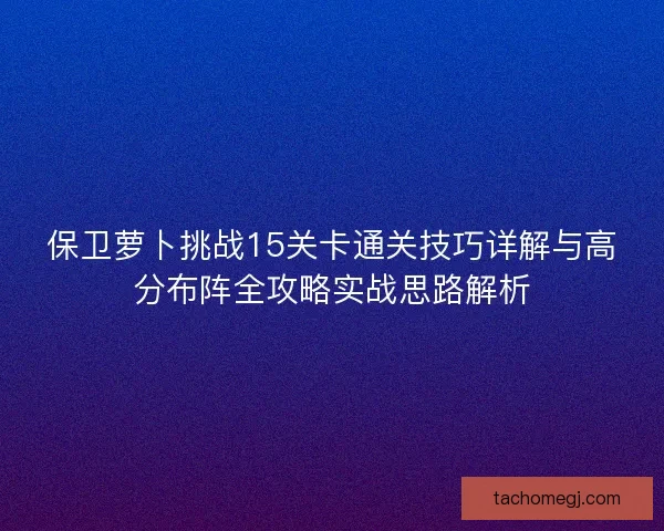 保卫萝卜挑战15关卡通关技巧详解与高分布阵全攻略实战思路解析
