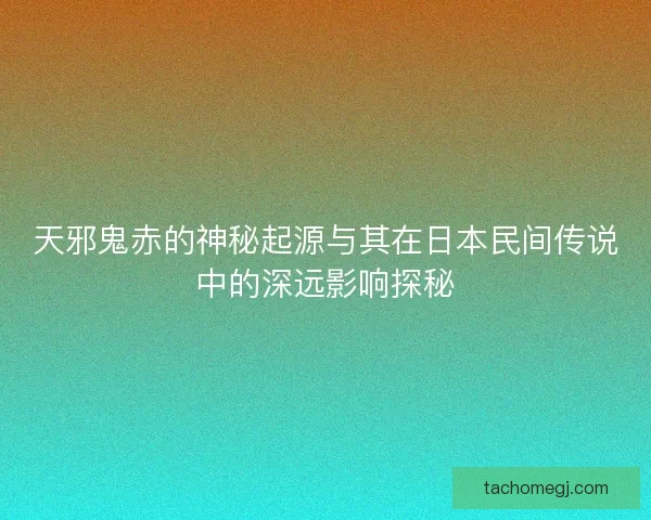 天邪鬼赤的神秘起源与其在日本民间传说中的深远影响探秘