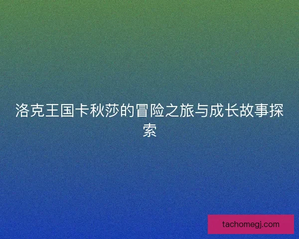洛克王国卡秋莎的冒险之旅与成长故事探索
