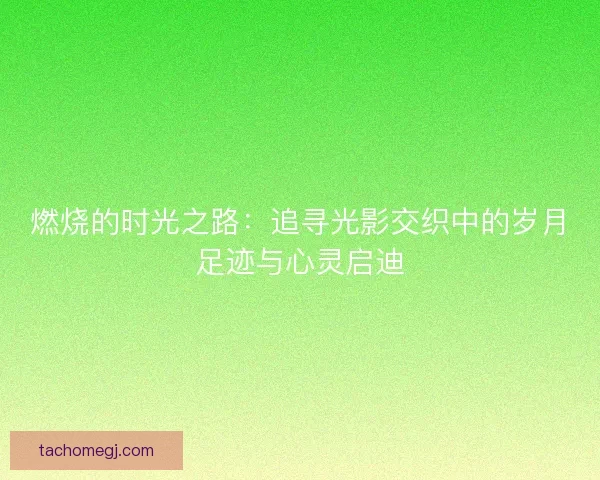 燃烧的时光之路：追寻光影交织中的岁月足迹与心灵启迪