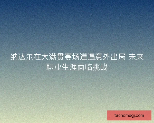 纳达尔在大满贯赛场遭遇意外出局 未来职业生涯面临挑战