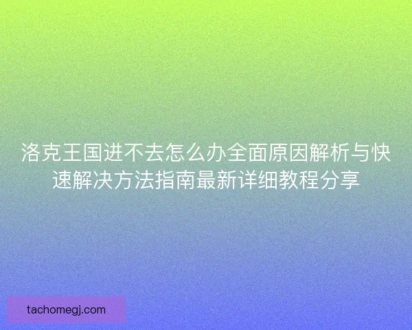 洛克王国进不去怎么办全面原因解析与快速解决方法指南最新详细教程分享
