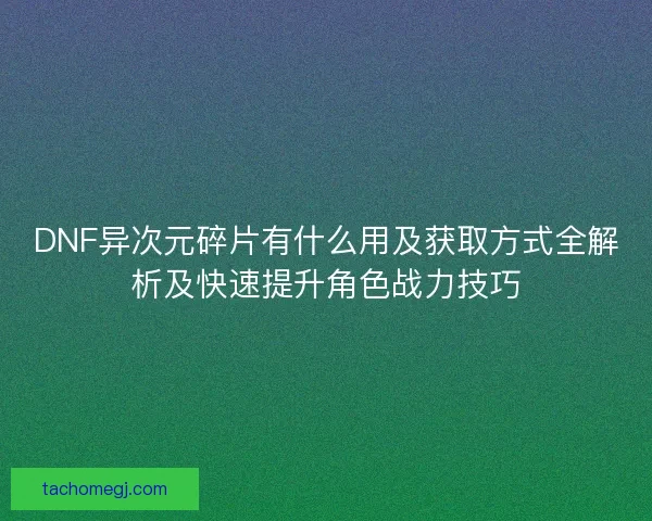 DNF异次元碎片有什么用及获取方式全解析及快速提升角色战力技巧