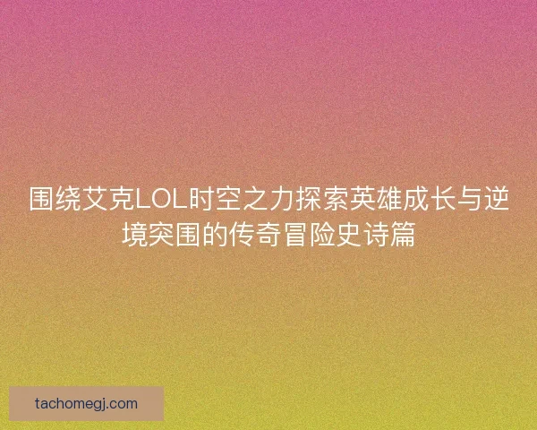 围绕艾克LOL时空之力探索英雄成长与逆境突围的传奇冒险史诗篇