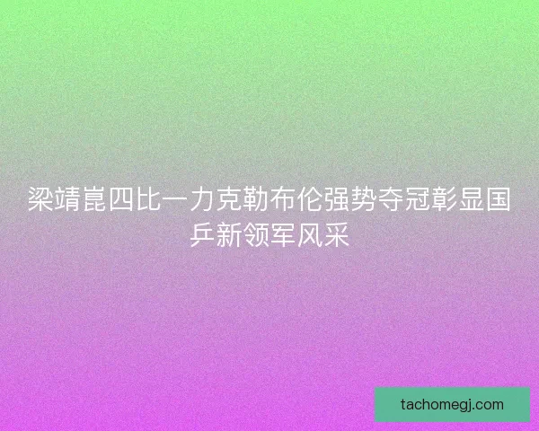 梁靖崑四比一力克勒布伦强势夺冠彰显国乒新领军风采