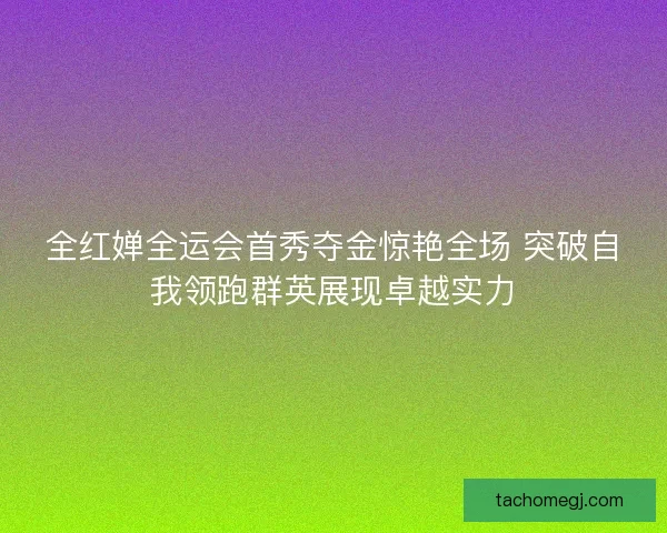 全红婵全运会首秀夺金惊艳全场 突破自我领跑群英展现卓越实力