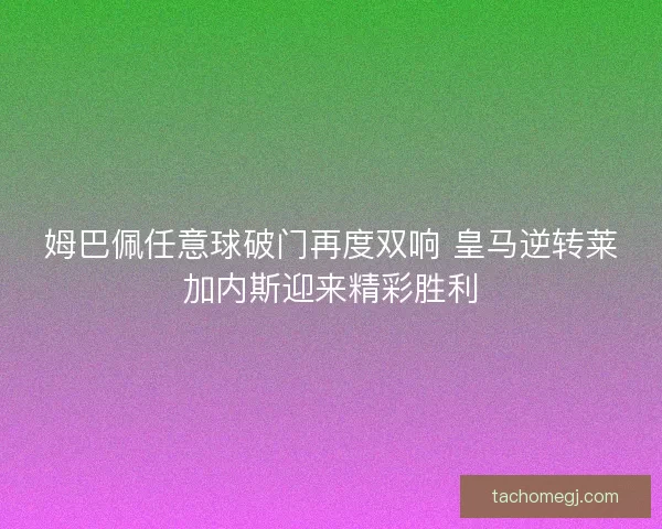 姆巴佩任意球破门再度双响 皇马逆转莱加内斯迎来精彩胜利