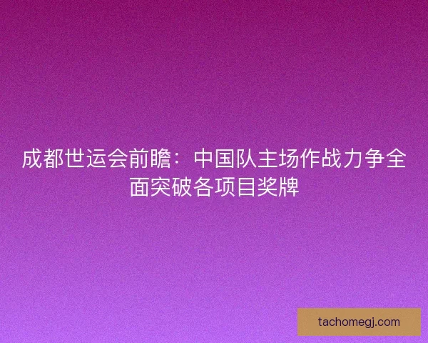 成都世运会前瞻：中国队主场作战力争全面突破各项目奖牌