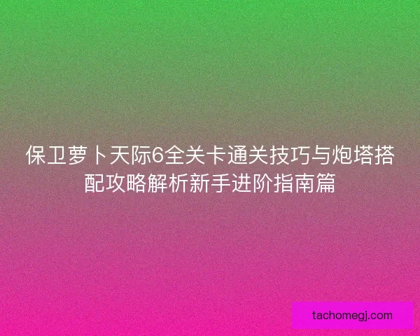保卫萝卜天际6全关卡通关技巧与炮塔搭配攻略解析新手进阶指南篇