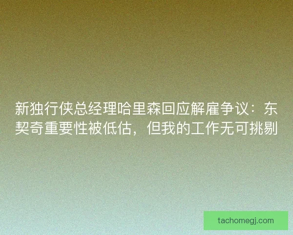 新独行侠总经理哈里森回应解雇争议：东契奇重要性被低估，但我的工作无可挑剔