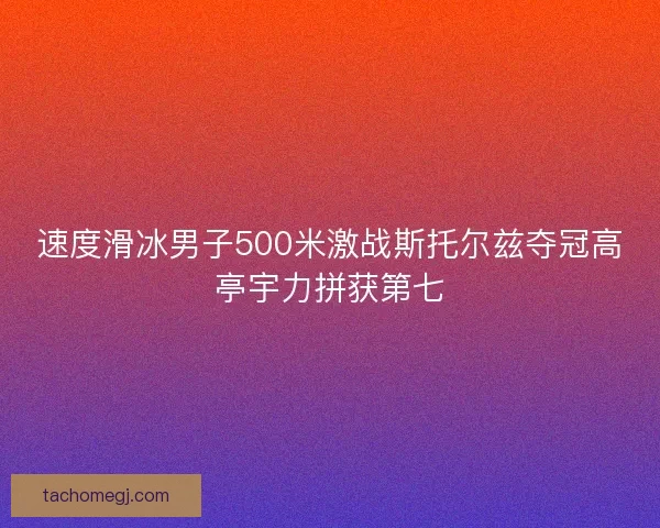 速度滑冰男子500米激战斯托尔兹夺冠高亭宇力拼获第七