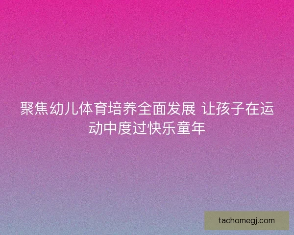 聚焦幼儿体育培养全面发展 让孩子在运动中度过快乐童年