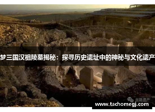 梦三国汉祖陵墓揭秘：探寻历史遗址中的神秘与文化遗产